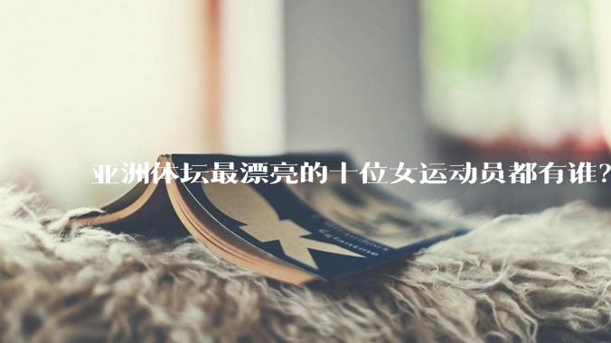 亚洲体坛最漂亮的十位女运动员都有谁?