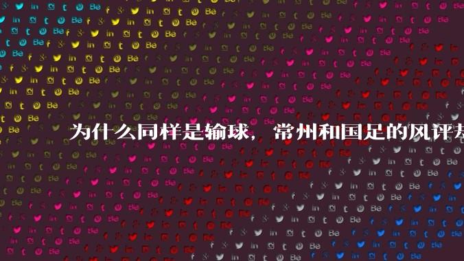 为什么同样是输球,常州和国足的风评却差那么多呢?