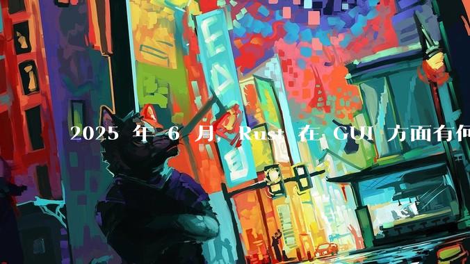 2025 年 6 月,Rust 在 GUI 方面有何大的进展? 你最看好哪个框架?