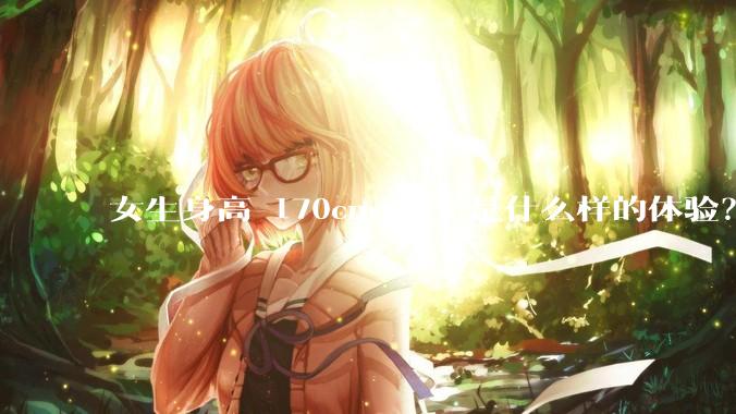 女生身高 170cm 以上是什么样的体验?