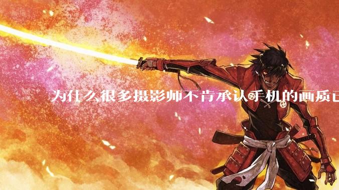 为什么很多摄影师不肯承认手机的画质已经部分超越全画幅了?