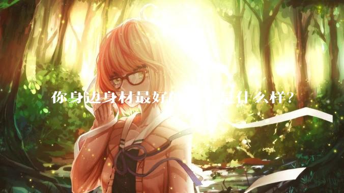 你身边身材最好的女生是什么样?
