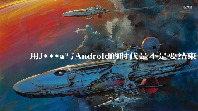 用J***a写Android的时代是不是要结束了?