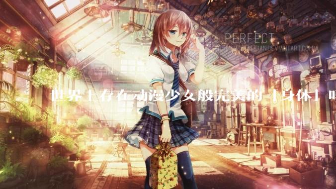 世界上存在动漫少女般完美的「身体」吗?