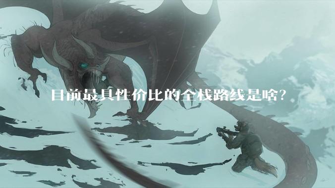 目前最具性价比的全栈路线是啥?