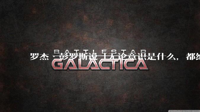 罗杰·彭罗斯说「无论意识是什么,都绝对不是一种计算」,他的意思是不是任何 AI 都不可能产生意识?