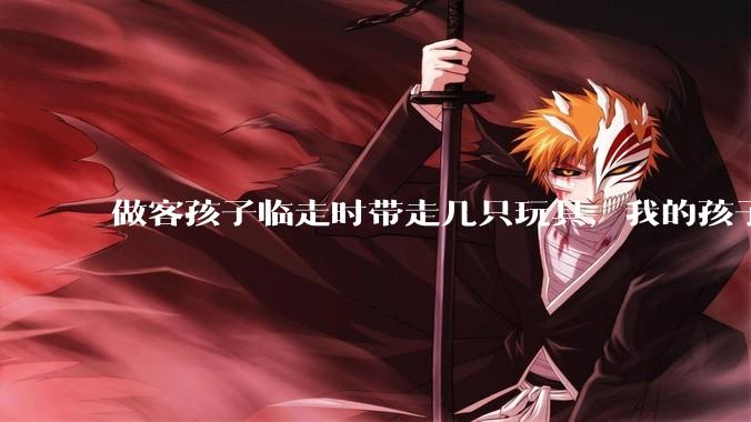 做客孩子临走时带走几只玩具,我的孩子抗拒并一直哭,要怎么开导?