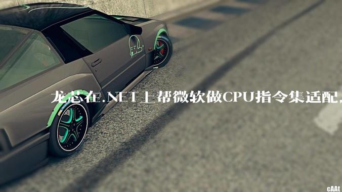 龙芯在.NET上帮微软做CPU指令集适配，为什么到国内.NET开发者这里成了维护龙芯.NET版本?