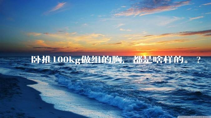 卧推100kg做组的胸,都是啥样的。?