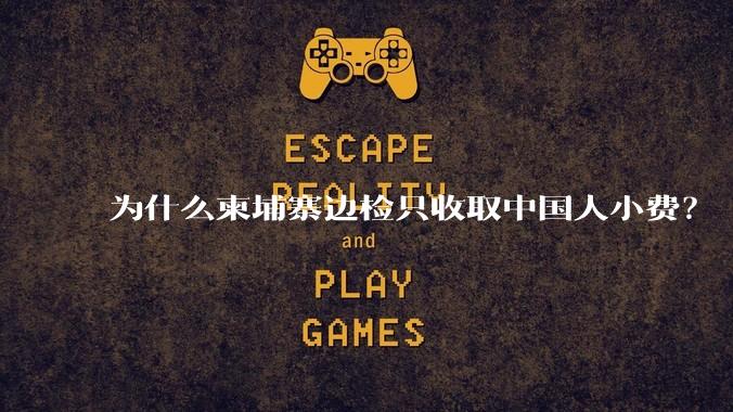 为什么柬埔寨边检只收取中国人小费?