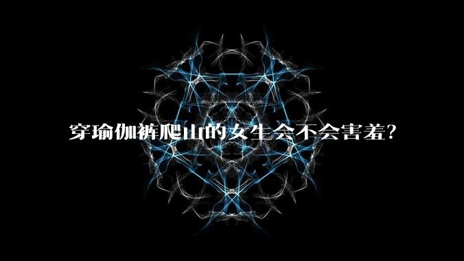 穿瑜伽裤爬山的女生会不会害羞?