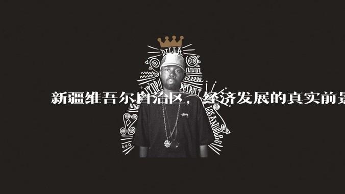 新疆维吾尔自治区,经济发展的真实前景如何?
