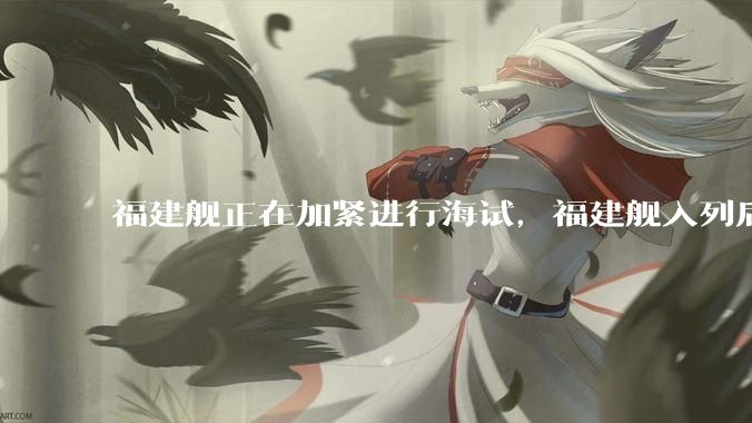 福建舰正在加紧进行海试,福建舰入列后能发挥怎样的作战效能?我国三艘航母各有哪些特点?