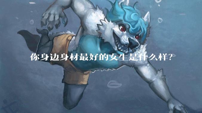 你身边身材最好的女生是什么样?