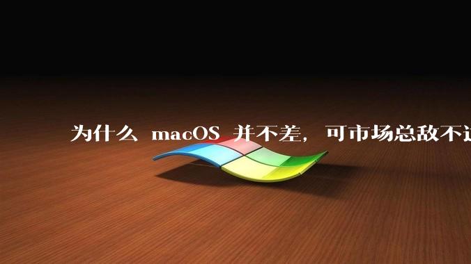 为什么 macOS 并不差,可市场总敌不过 Windows?