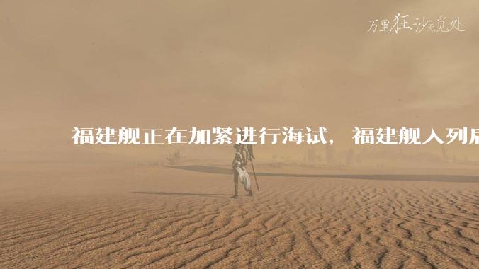 福建舰正在加紧进行海试,福建舰入列后能发挥怎样的作战效能?我国三艘航母各有哪些特点?