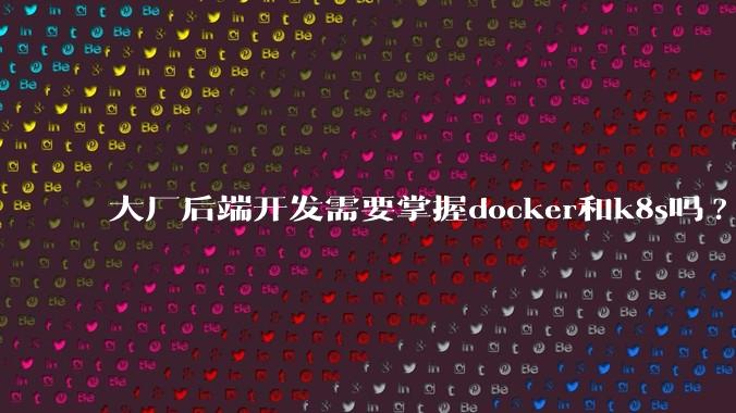 大厂后端开发需要掌握docker和k8s吗?