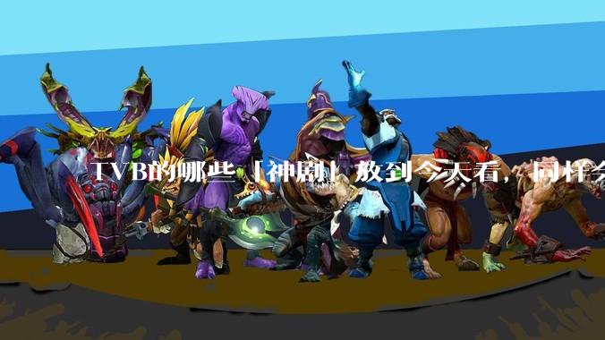 TVB的哪些「神剧」放到今天看，同样会让人直呼精彩？