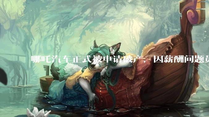 哪吒汽车正式被申请破产,因薪酬问题员工已两月没去上班,被申请破产意味着什么?员工权益还能得到保障吗?