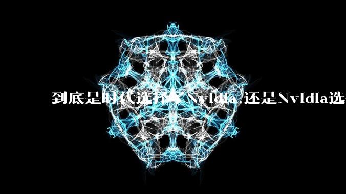 到底是时代选择了Nvidia,还是Nvidia选择了时代?
