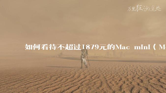 如何看待不超过1879元的Mac mini(M4+16/256GB+票),易用性吊打同级其他台式电脑?