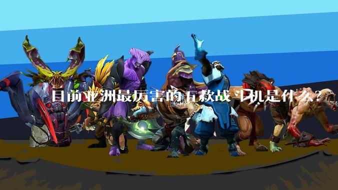 目前亚洲最厉害的五款战斗机是什么?