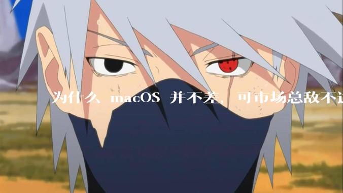 为什么 macOS 并不差,可市场总敌不过 Windows?