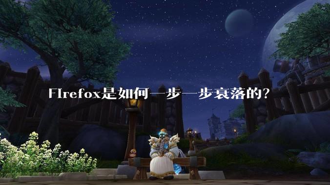 Firefox是如何一步一步衰落的?