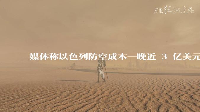 媒体称以色列防空成本一晚近 3 亿美元,最多再撑 12 天,美方会支援吗?若无美补给结果会如何?