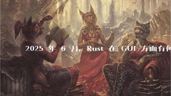 2025 年 6 月,Rust 在 GUI 方面有何大的进展? 你最看好哪个框架?
