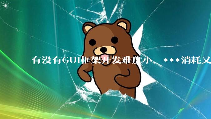 有没有GUI框架开发难度小,***消耗又不多,而且又跨平台?