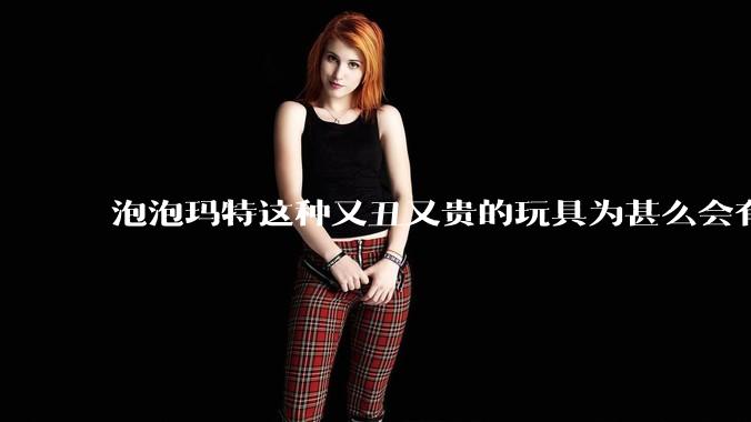 泡泡玛特这种又丑又贵的玩具为甚么会有人买?