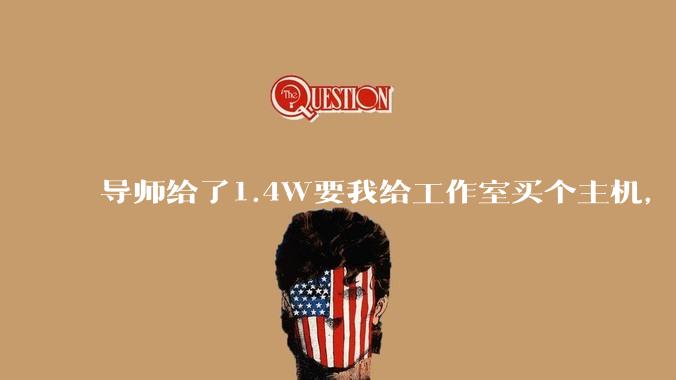 导师给了1.4W要我给工作室买个主机,是整机还是自己配?