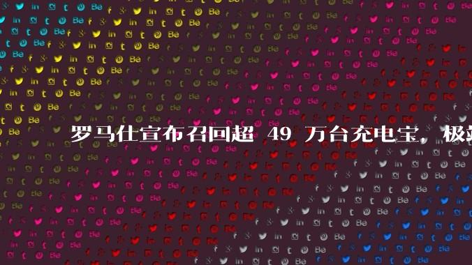 罗马仕宣布召回超 49 万台充电宝,极端场景下可能有燃烧风险,有多危险?为何有安全隐患的产品能够上市?