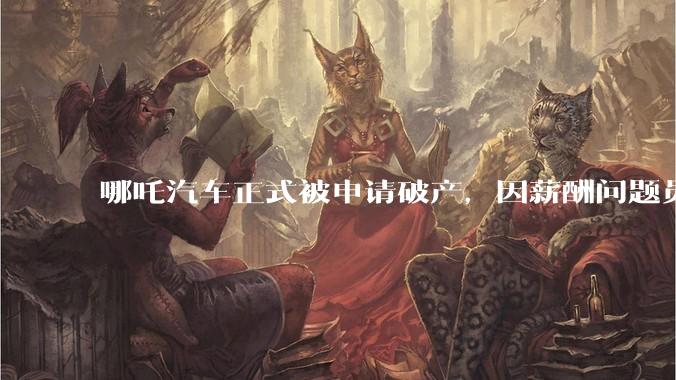 哪吒汽车正式被申请破产,因薪酬问题员工已两月没去上班,被申请破产意味着什么?员工权益还能得到保障吗?