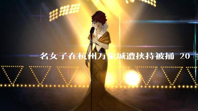 一名女子在杭州万象城遭挟持被捅 20 多刀,隆胸***体救了一命,这反映出哪些公安系统的问题?