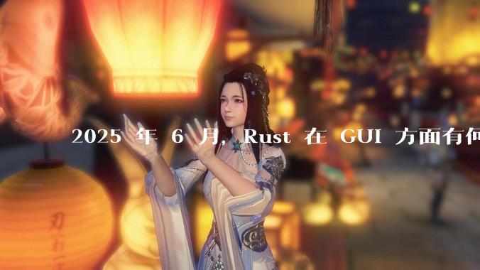 2025 年 6 月,Rust 在 GUI 方面有何大的进展? 你最看好哪个框架?