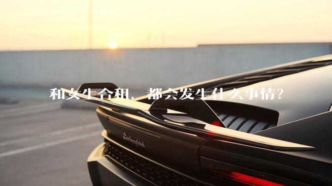 和女生合租,都会发生什么事情?