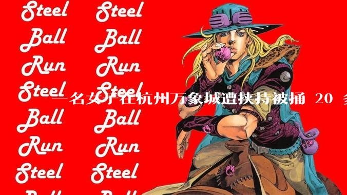 一名女子在杭州万象城遭挟持被捅 20 多刀,隆胸***体救了一命,这反映出哪些公安系统的问题?