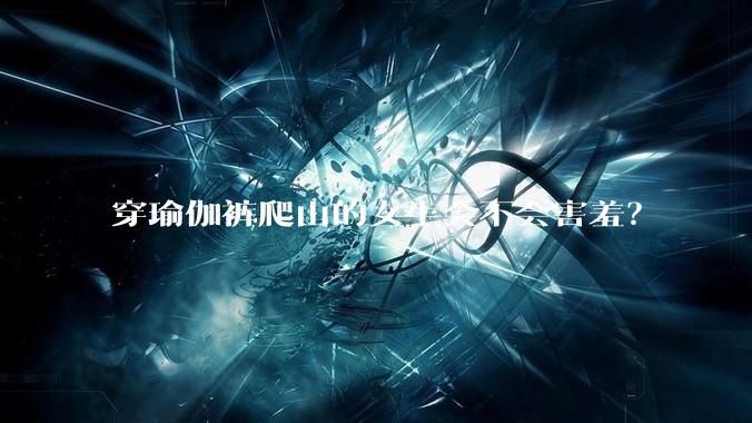 穿瑜伽裤爬山的女生会不会害羞?