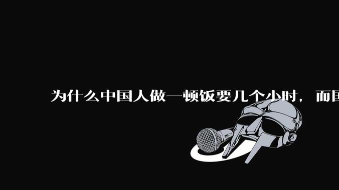 为什么中国人做一顿饭要几个小时,而国外花的时间少得多?