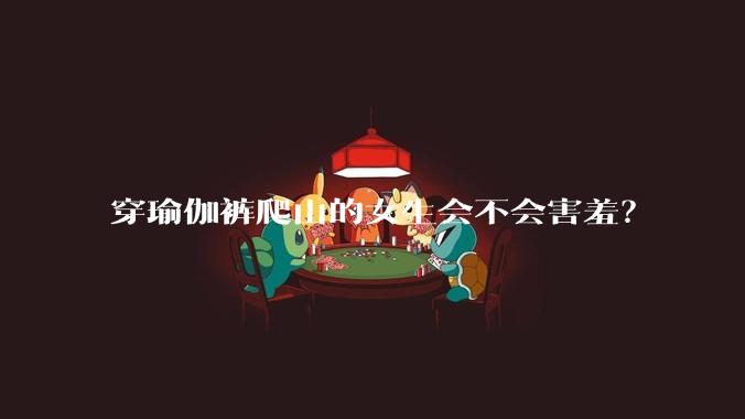 穿瑜伽裤爬山的女生会不会害羞?