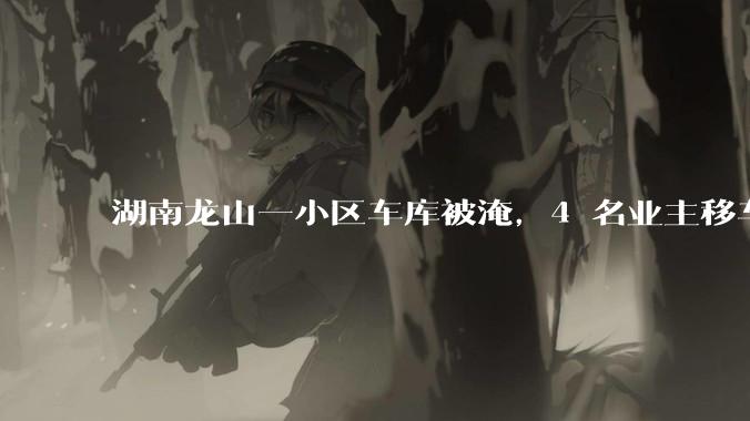 湖南龙山一小区车库被淹,4 名业主移车失联其中 3 人遇难,有何警示意义?遇到暴雨有哪些注意事项?