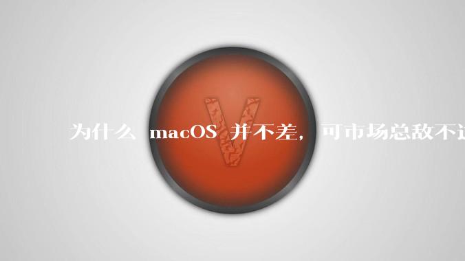 为什么 macOS 并不差,可市场总敌不过 Windows?