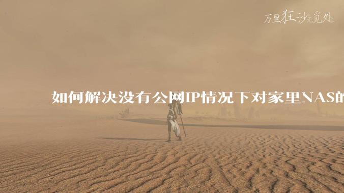 如何解决没有公网IP情况下对家里NAS的高速远程访问?