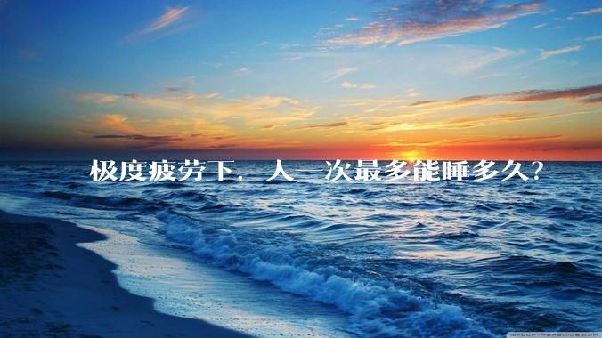 极度疲劳下,人一次最多能睡多久?