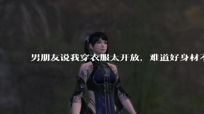 男朋友说我穿衣服太开放,难道好身材不应该显示出来吗?