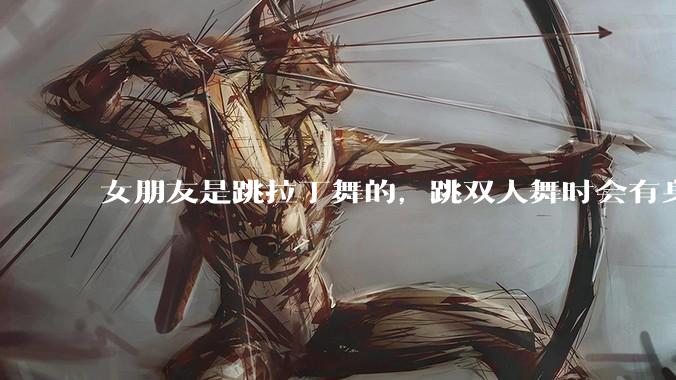 女朋友是跳拉丁舞的,跳双人舞时会有身体接触,作为男友我感觉有点吃醋怎么办?