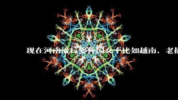 现在河南流行娶外国女(比如越南、老挝)结婚了吗?