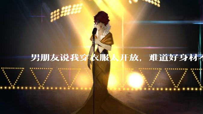 男朋友说我穿衣服太开放,难道好身材不应该显示出来吗?